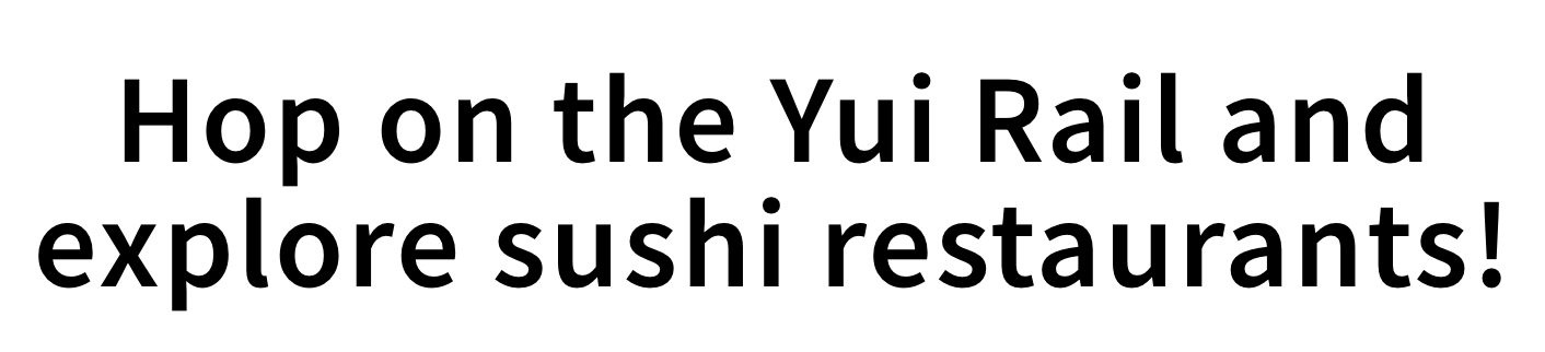 Hop on the Yui Rail and explore sushi restaurants!